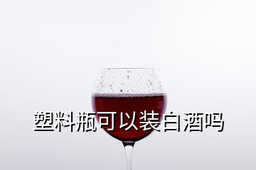 塑料瓶可以装白酒吗