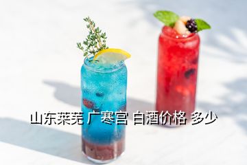 山东莱芜 广寒宫 白酒价格 多少