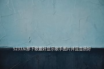 5233从那下歌最好显示歌手图片并且音质好