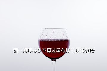 酒一般喝多少不算过量有助于身体健康
