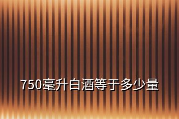 750毫升白酒等于多少量