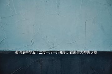 秦池浓香型五十二度一斤一斤瓶多少钱那位大神告诉我