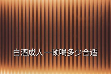 白酒成人一顿喝多少合适