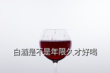 白酒是不是年限久才好喝