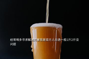 经常喝多寻求解酒方案我是南方人白酒一般1斤2斤没问题