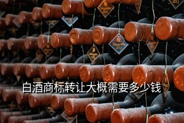 白酒商标转让大概需要多少钱