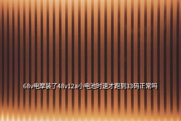 68v电摩装了48v12a小电池时速才跑到33码正常吗