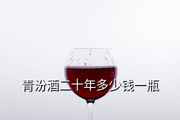 青汾酒二十年多少钱一瓶