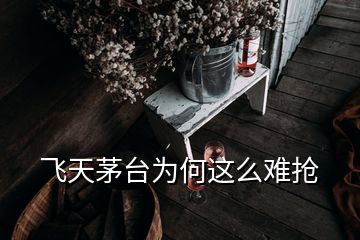 飞天茅台为何这么难抢