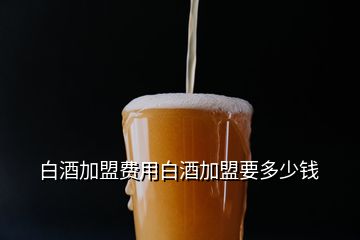 白酒加盟费用白酒加盟要多少钱