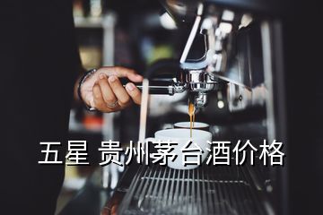 五星 贵州茅台酒价格