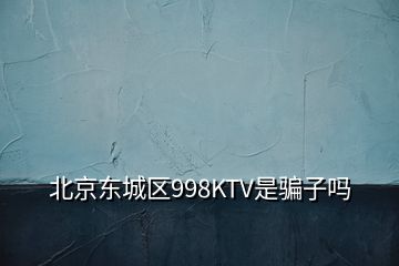 北京东城区998KTV是骗子吗