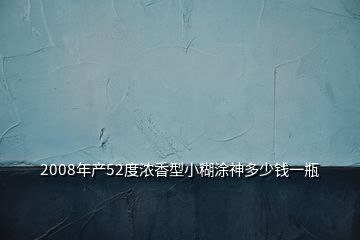 2008年产52度浓香型小糊涂神多少钱一瓶