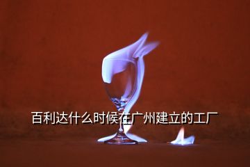 百利达什么时候在广州建立的工厂