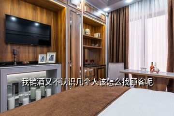 我销酒又不认识几个人该怎么找顾客呢