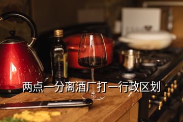 两点一分离酒厂打一行政区划