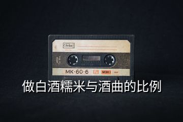 做白酒糯米与酒曲的比例