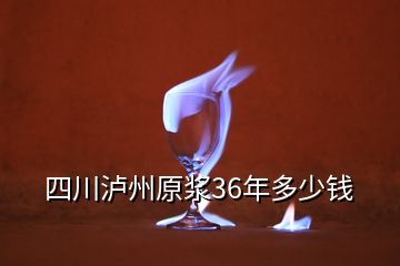 四川泸州原浆36年多少钱