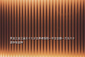 黑龙江龙江县五十九岁交养老保险一年交全额一万五六十退休有这种