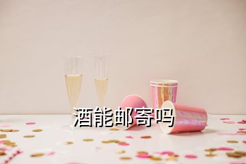 酒能邮寄吗