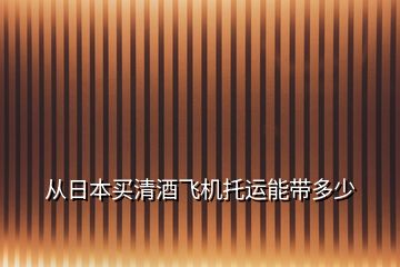 从日本买清酒飞机托运能带多少