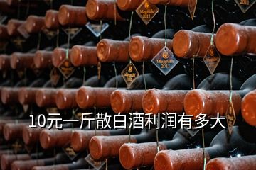 10元一斤散白酒利润有多大