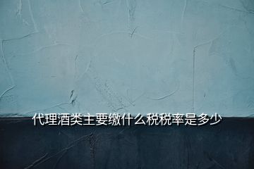 代理酒类主要缴什么税税率是多少