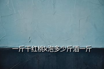 一斤干红桃k泡多少斤酒一斤