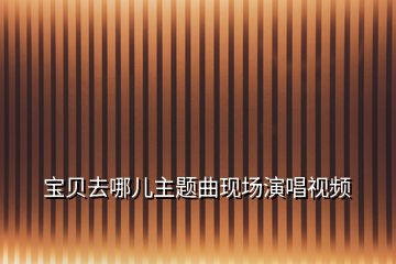 宝贝去哪儿主题曲现场演唱视频