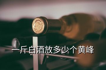 一斤白酒放多少个黄峰