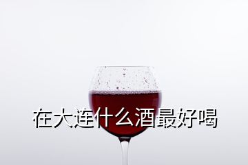 在大连什么酒最好喝