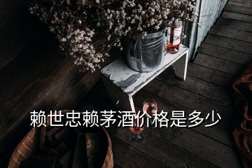 赖世忠赖茅酒价格是多少