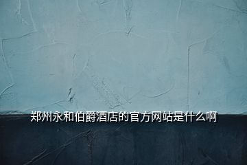 郑州永和伯爵酒店的官方网站是什么啊