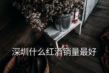 深圳什么红酒销量最好