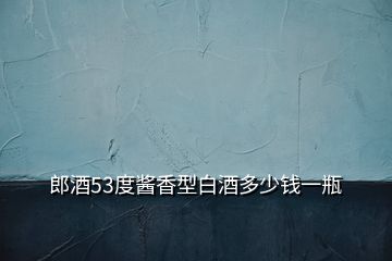 郎酒53度酱香型白酒多少钱一瓶