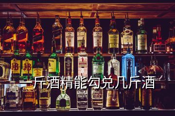 一斤酒精能勾兑几斤酒