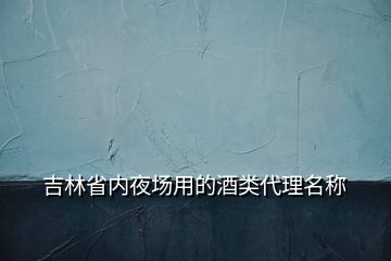 吉林省内夜场用的酒类代理名称