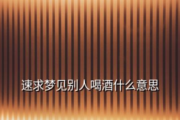 速求梦见别人喝酒什么意思