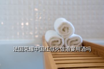 法国荣耀中国红似火做婚宴用酒吗