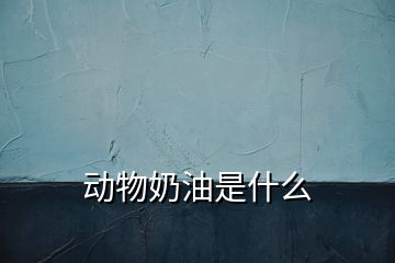 动物奶油是什么