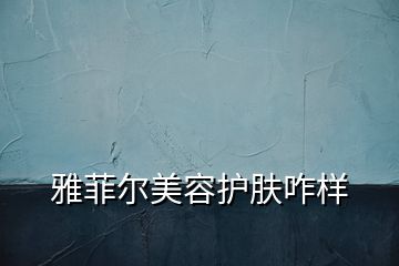 雅菲尔美容护肤咋样