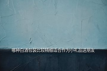 哪种白酒包装比较精细适合作为小礼品送朋友