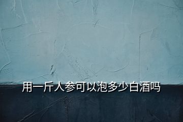 用一斤人参可以泡多少白酒吗