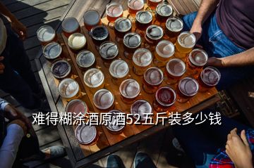 难得糊涂酒原酒52五斤装多少钱