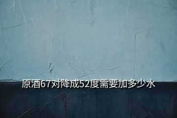 原酒67对降成52度需要加多少水