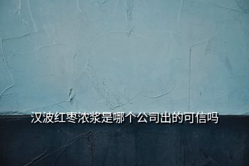 汉波红枣浓浆是哪个公司出的可信吗