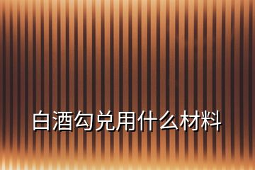 白酒勾兑用什么材料