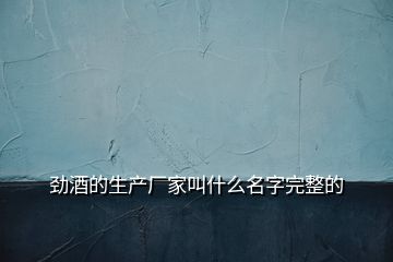 劲酒的生产厂家叫什么名字完整的