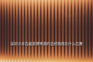 深圳沙井百威英博啤酒的总经销商在什么位置