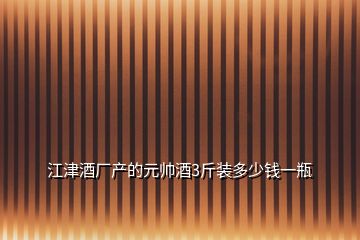 江津酒厂产的元帅酒3斤装多少钱一瓶